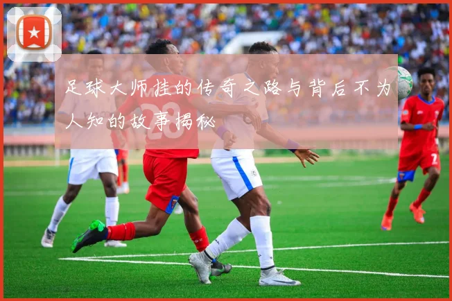 足球大师挂的传奇之路与背后不为人知的故事揭秘