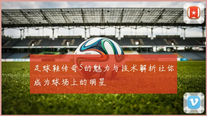 足球鞋传奇5的魅力与技术解析让你成为球场上的明星