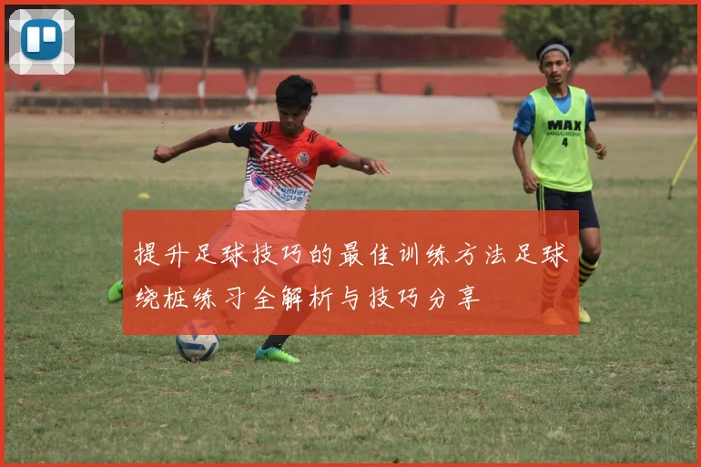 提升足球技巧的最佳训练方法足球绕桩练习全解析与技巧分享