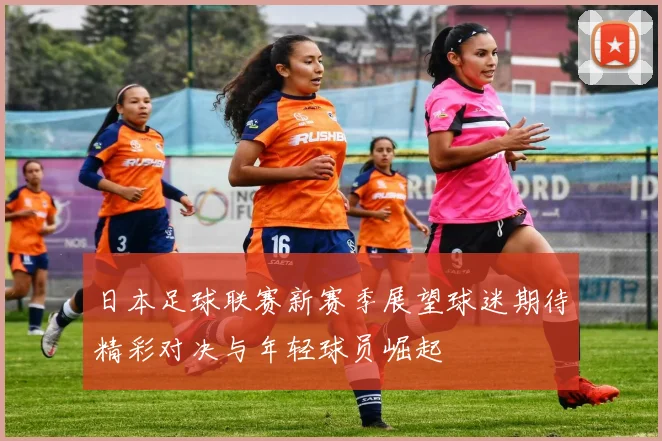 日本足球联赛新赛季展望球迷期待精彩对决与年轻球员崛起
