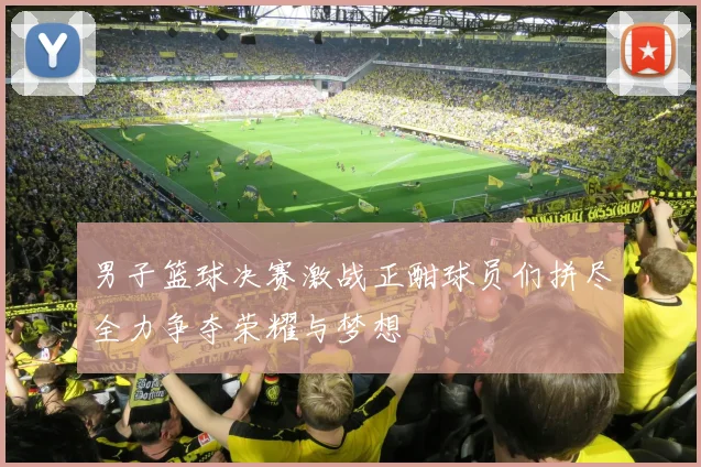 男子篮球决赛激战正酣球员们拼尽全力争夺荣耀与梦想