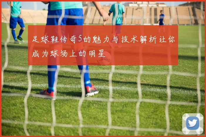 足球鞋传奇5的魅力与技术解析让你成为球场上的明星