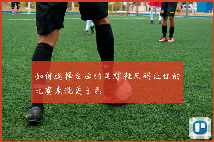 如何选择合适的足球鞋尺码让你的比赛表现更出色