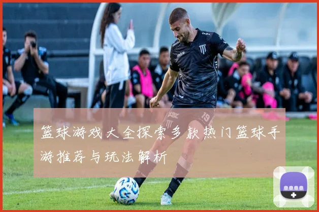 篮球游戏大全探索多款热门篮球手游推荐与玩法解析