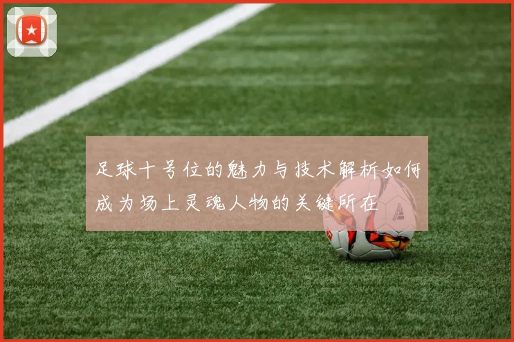 足球十号位的魅力与技术解析如何成为场上灵魂人物的关键所在