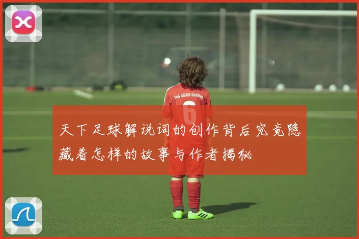 天下足球解说词的创作背后究竟隐藏着怎样的故事与作者揭秘